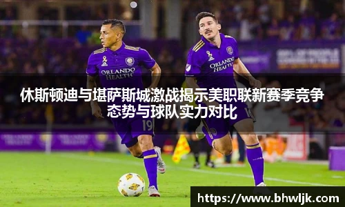 休斯顿迪与堪萨斯城激战揭示美职联新赛季竞争态势与球队实力对比