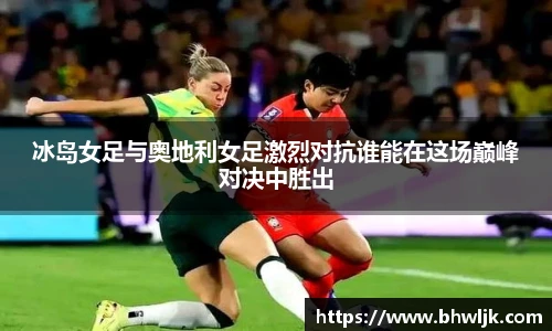 冰岛女足与奥地利女足激烈对抗谁能在这场巅峰对决中胜出