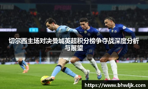 切尔西主场对决曼城英超积分榜争夺战深度分析与展望