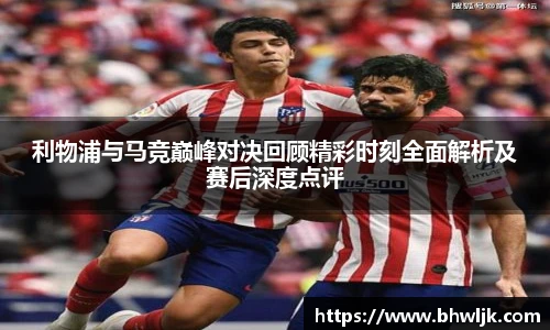 利物浦与马竞巅峰对决回顾精彩时刻全面解析及赛后深度点评