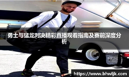 勇士与猛龙对决精彩直播观看指南及赛前深度分析