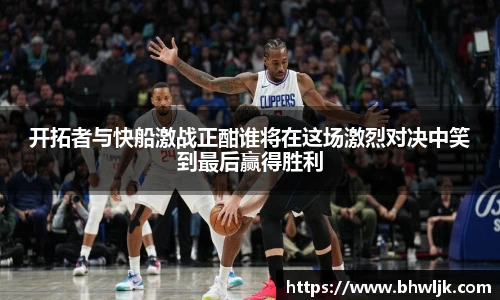 开拓者与快船激战正酣谁将在这场激烈对决中笑到最后赢得胜利