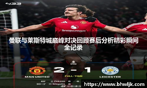曼联与莱斯特城巅峰对决回顾赛后分析精彩瞬间全记录