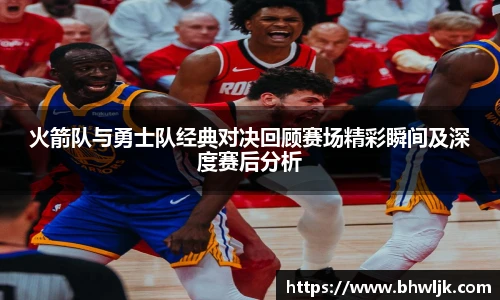 火箭队与勇士队经典对决回顾赛场精彩瞬间及深度赛后分析