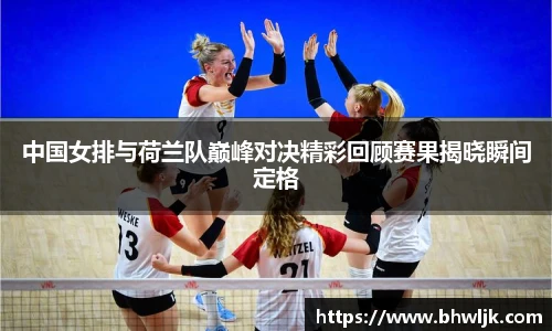 中国女排与荷兰队巅峰对决精彩回顾赛果揭晓瞬间定格