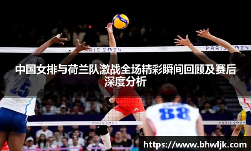 中国女排与荷兰队激战全场精彩瞬间回顾及赛后深度分析
