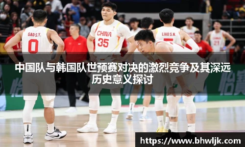 中国队与韩国队世预赛对决的激烈竞争及其深远历史意义探讨